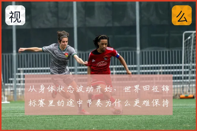从身体状态波动开始，世界田径锦标赛里的途中节奏为什么更难保持稳定