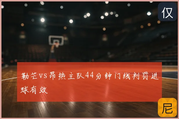 勒芒vs昂热主队44分钟门线判罚进球有效
