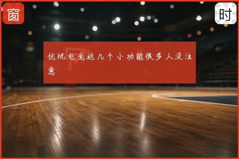 优玩电竞这几个小功能很多人没注意