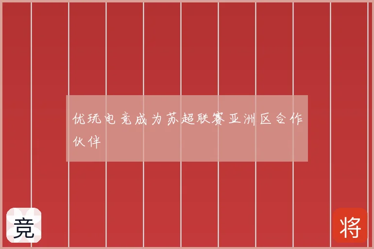 优玩电竞成为苏超联赛亚洲区合作伙伴
