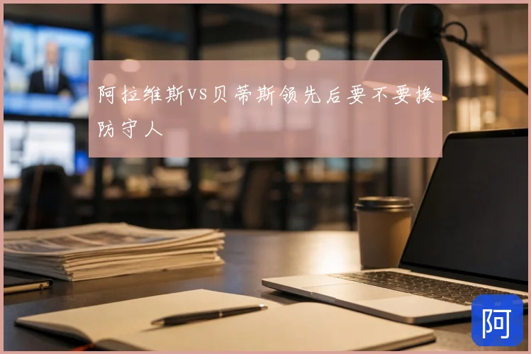 阿拉维斯vs贝蒂斯领先后要不要换防守人
