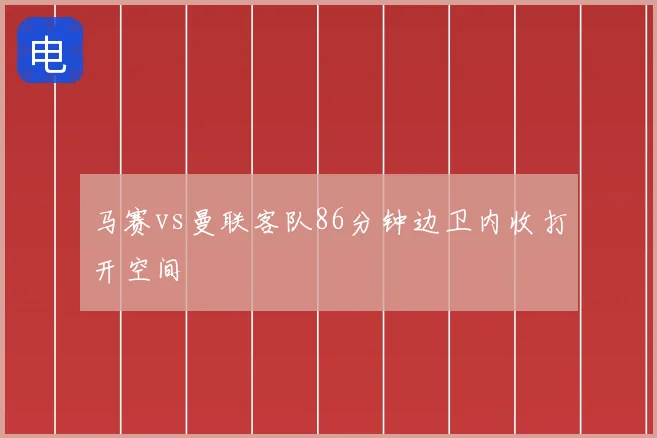 马赛vs曼联客队86分钟边卫内收打开空间