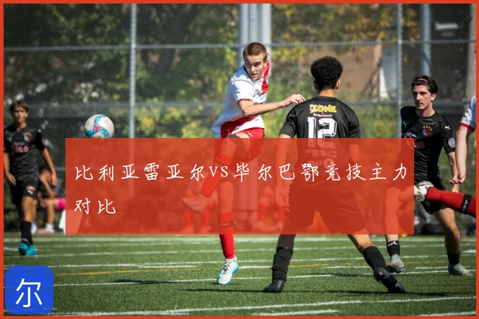 比利亚雷亚尔vs毕尔巴鄂竞技主力对比