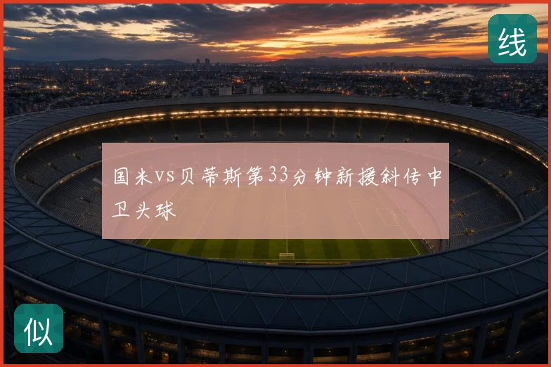 国米vs贝蒂斯第33分钟新援斜传中卫头球