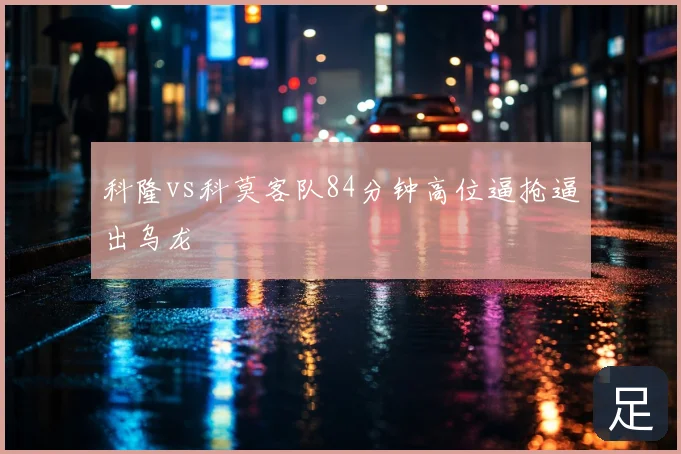 科隆vs科莫客队84分钟高位逼抢逼出乌龙