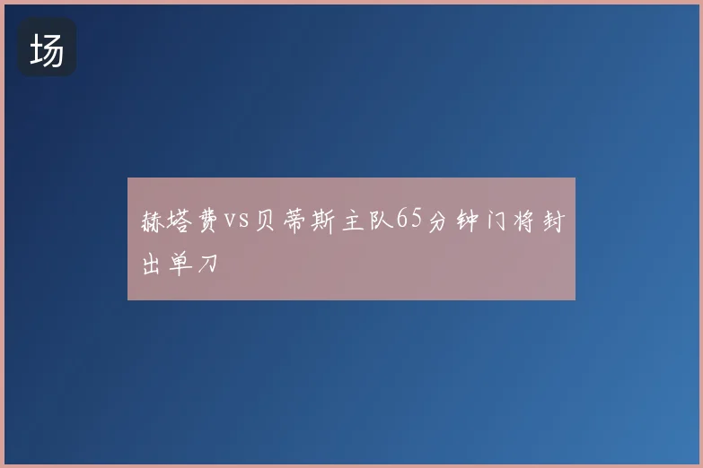 赫塔费vs贝蒂斯主队65分钟门将封出单刀