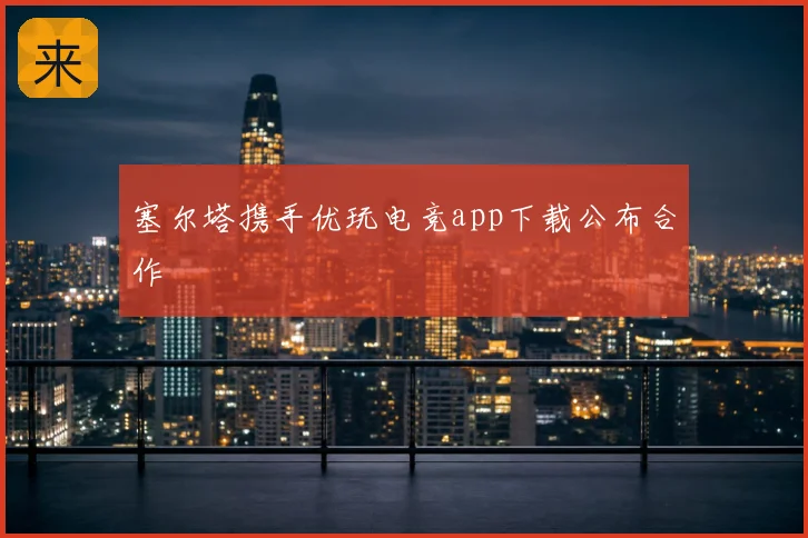 塞尔塔携手优玩电竞app下载公布合作